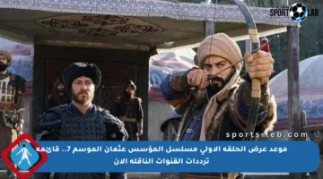 موعد عرض الحلقة الأولى مسلسل المؤسس عثمان الموسم 7.. قائمة ترددات القنوات الناقلة الآن